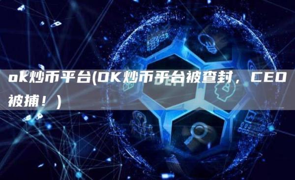 ok炒币平台 - OK炒币平台被查封，CEO被捕！